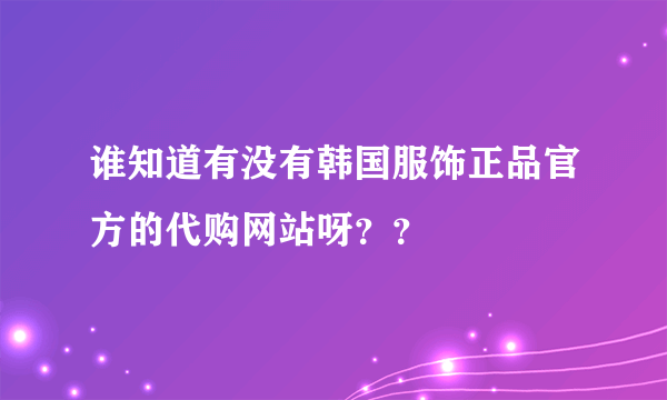 谁知道有没有韩国服饰正品官方的代购网站呀？？