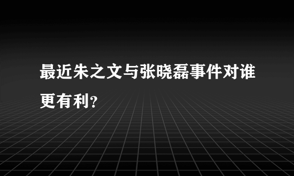 最近朱之文与张晓磊事件对谁更有利？