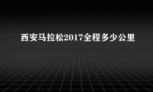 西安马拉松2017全程多少公里