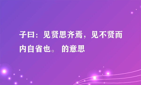 子曰：见贤思齐焉，见不贤而内自省也。 的意思