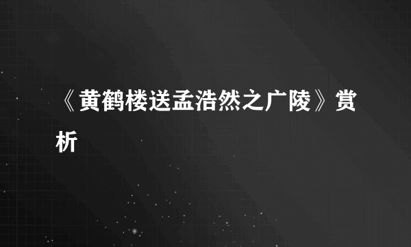 《黄鹤楼送孟浩然之广陵》赏析