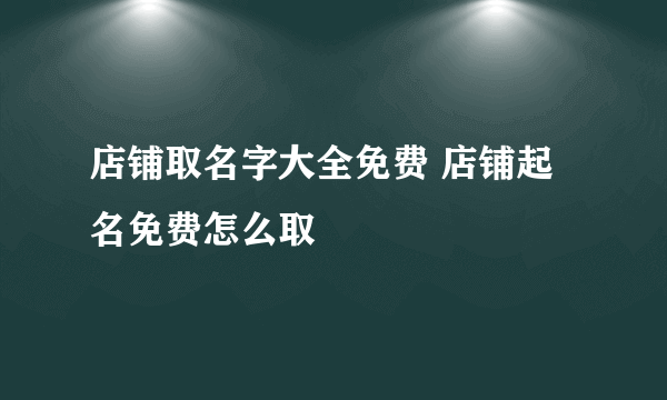 店铺取名字大全免费 店铺起名免费怎么取