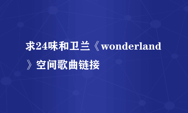 求24味和卫兰《wonderland》空间歌曲链接