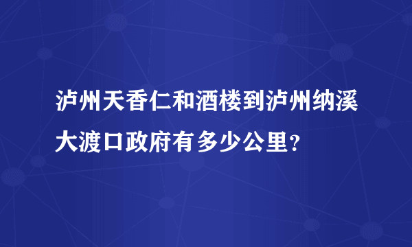 泸州天香仁和酒楼到泸州纳溪大渡口政府有多少公里？