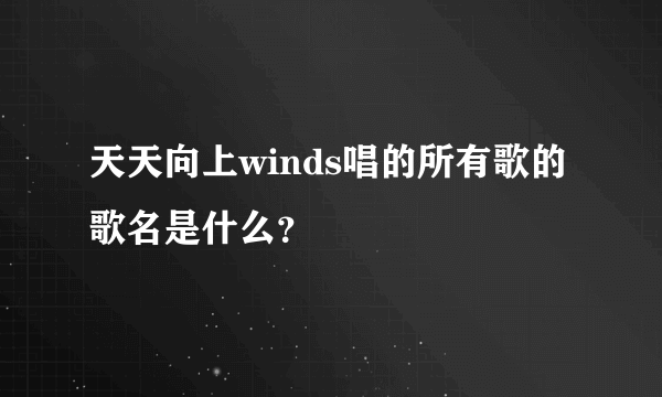 天天向上winds唱的所有歌的歌名是什么？