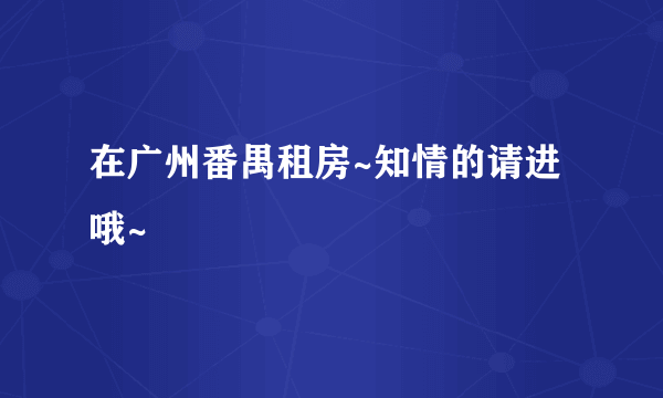 在广州番禺租房~知情的请进哦~