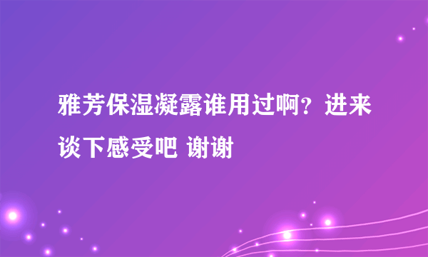 雅芳保湿凝露谁用过啊？进来谈下感受吧 谢谢