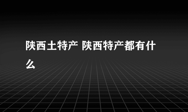 陕西土特产 陕西特产都有什么