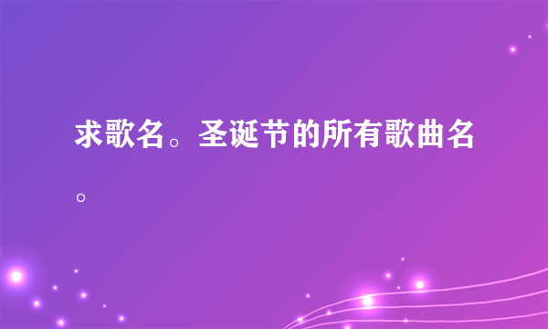 求歌名。圣诞节的所有歌曲名。