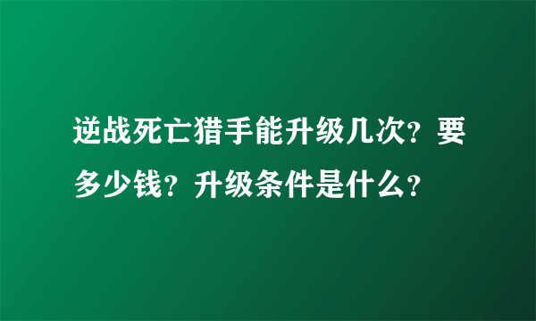 逆战死亡猎手能升级几次？要多少钱？升级条件是什么？