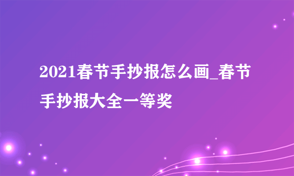 2021春节手抄报怎么画_春节手抄报大全一等奖