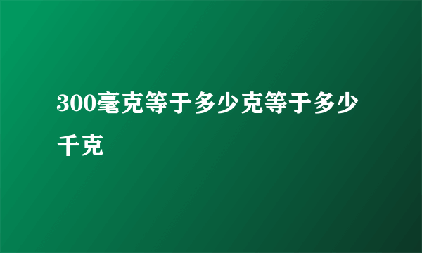 300毫克等于多少克等于多少千克