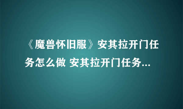 《魔兽怀旧服》安其拉开门任务怎么做 安其拉开门任务完成攻略