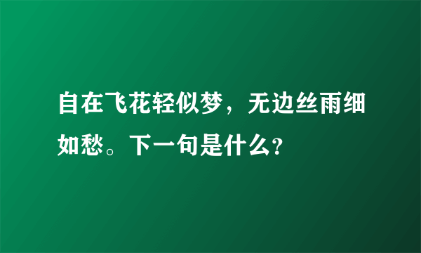 自在飞花轻似梦，无边丝雨细如愁。下一句是什么？