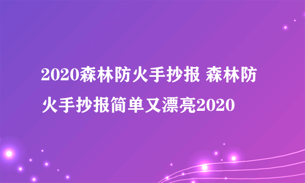 2020森林防火手抄报 森林防火手抄报简单又漂亮2020