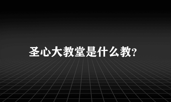 圣心大教堂是什么教？