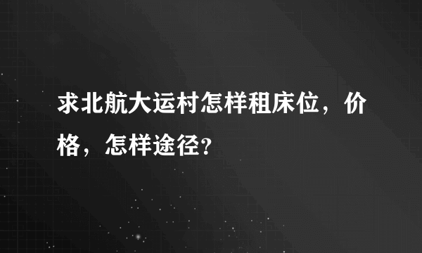 求北航大运村怎样租床位，价格，怎样途径？