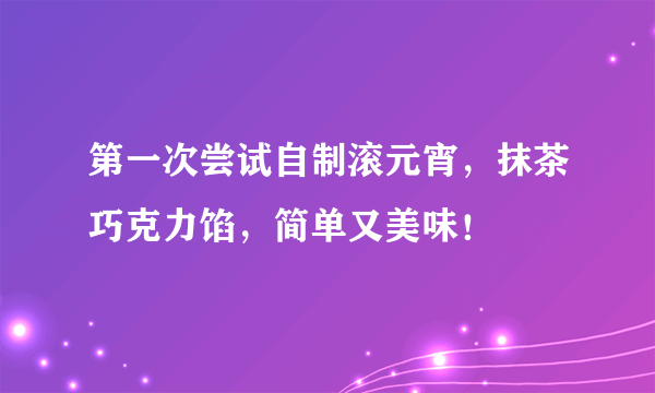 第一次尝试自制滚元宵，抹茶巧克力馅，简单又美味！