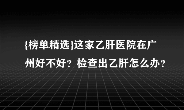 {榜单精选}这家乙肝医院在广州好不好？检查出乙肝怎么办？