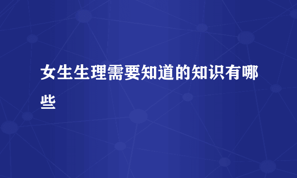 女生生理需要知道的知识有哪些