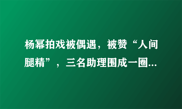 杨幂拍戏被偶遇，被赞“人间腿精”，三名助理围成一圈贴身侍奉，你怎么看？