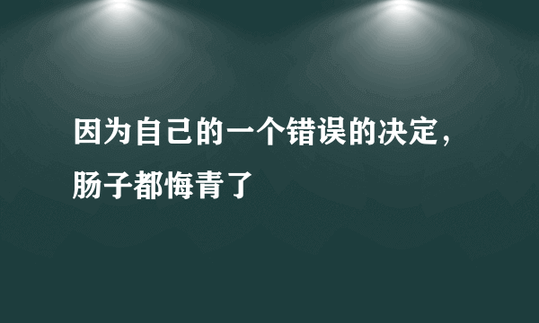 因为自己的一个错误的决定，肠子都悔青了