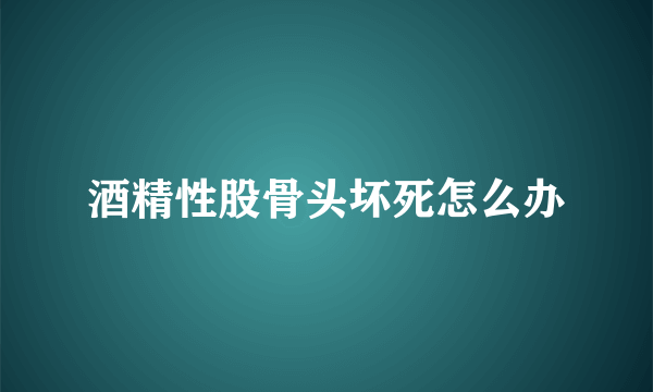 酒精性股骨头坏死怎么办