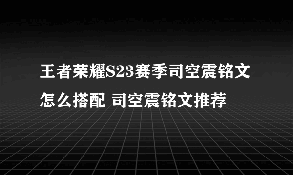 王者荣耀S23赛季司空震铭文怎么搭配 司空震铭文推荐