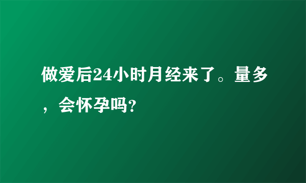 做爱后24小时月经来了。量多，会怀孕吗？