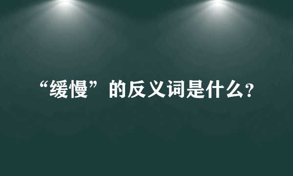 “缓慢”的反义词是什么？