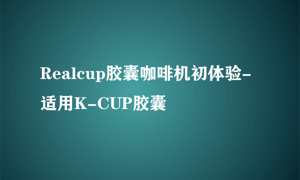 Realcup胶囊咖啡机初体验-适用K-CUP胶囊