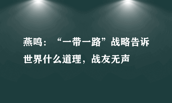 燕鸣：“一带一路”战略告诉世界什么道理，战友无声