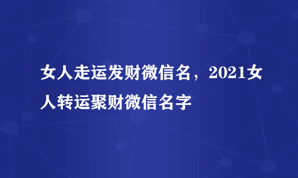 女人走运发财微信名，2021女人转运聚财微信名字