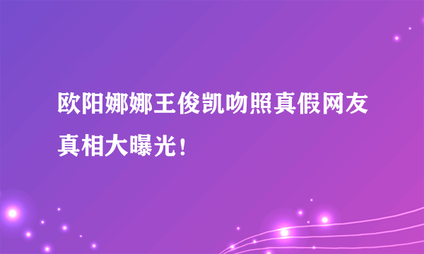 欧阳娜娜王俊凯吻照真假网友真相大曝光！