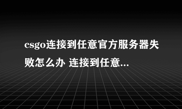 csgo连接到任意官方服务器失败怎么办 连接到任意官方服务器失败解决方法