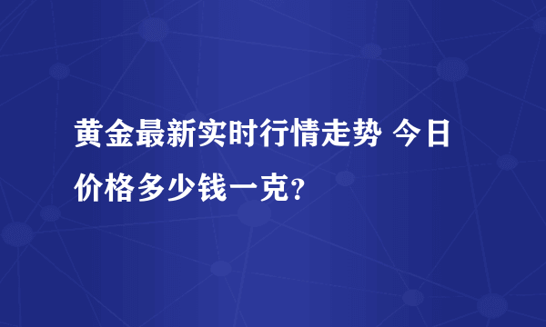 黄金最新实时行情走势 今日价格多少钱一克？