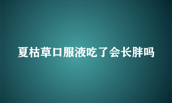 夏枯草口服液吃了会长胖吗