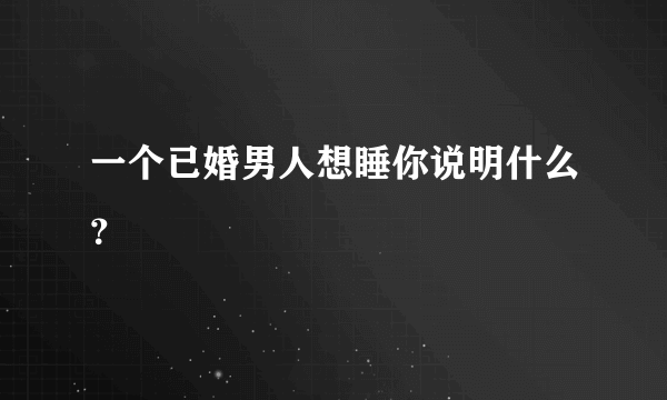 一个已婚男人想睡你说明什么？