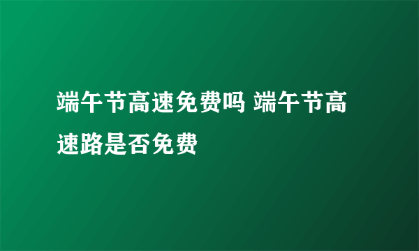 端午节高速免费吗 端午节高速路是否免费