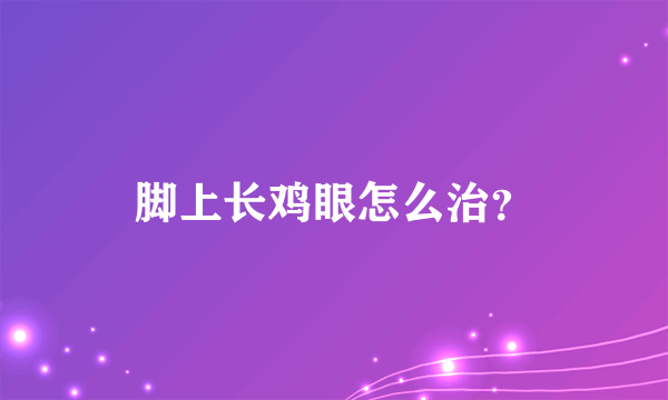 脚上长鸡眼怎么治？