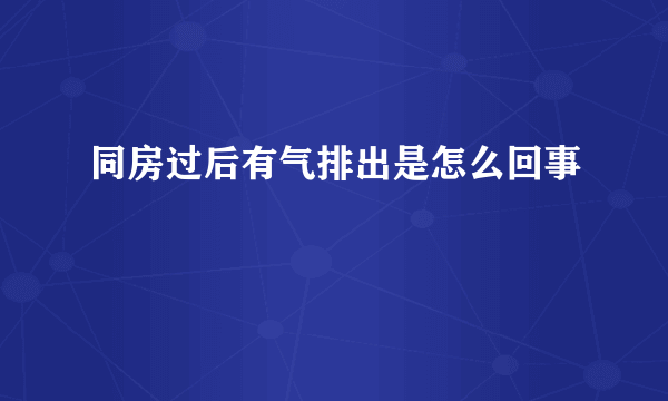 同房过后有气排出是怎么回事