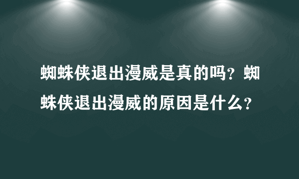 蜘蛛侠退出漫威是真的吗？蜘蛛侠退出漫威的原因是什么？