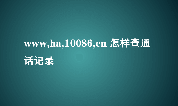 www,ha,10086,cn 怎样查通话记录