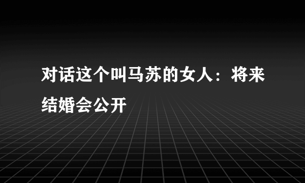 对话这个叫马苏的女人：将来结婚会公开