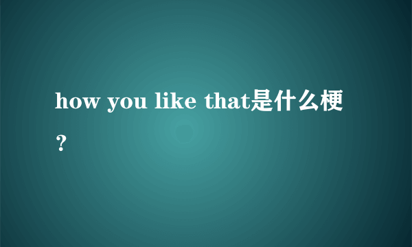 how you like that是什么梗？