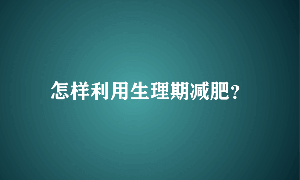 怎样利用生理期减肥？