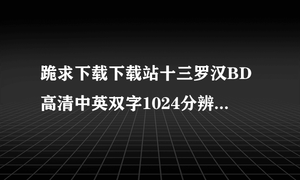 跪求下载下载站十三罗汉BD高清中英双字1024分辨率种子的网址好东西大家分享