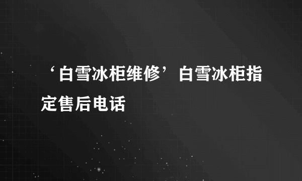 ‘白雪冰柜维修’白雪冰柜指定售后电话