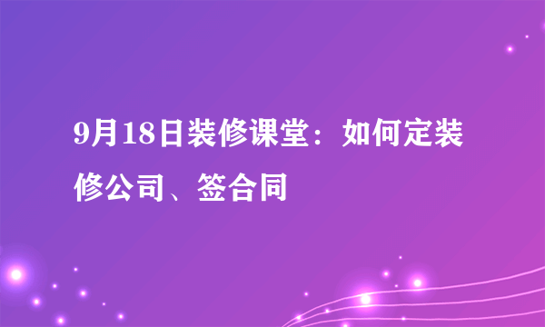 9月18日装修课堂：如何定装修公司、签合同