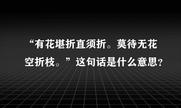 “有花堪折直须折。莫待无花空折枝。”这句话是什么意思？